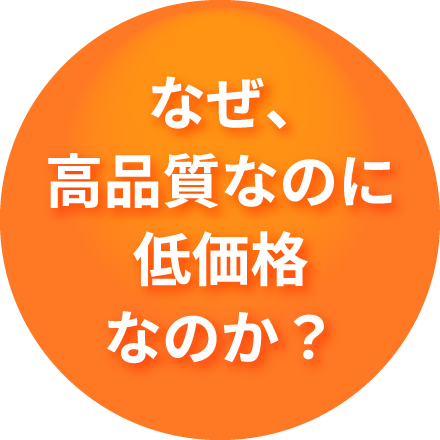 なぜ、高品質なのに低価格なのか？